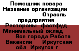 Помощник повара › Название организации ­ Fusion Service › Отрасль предприятия ­ Рестораны, фастфуд › Минимальный оклад ­ 14 000 - Все города Работа » Вакансии   . Иркутская обл.,Иркутск г.